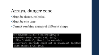 Arrays, danger zone
• Must be dense, no holes.
• Must be one type
• Cannot combine arrays of different shape
 