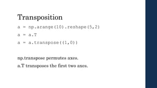Transposition
a = np.arange(10).reshape(5,2)
a = a.T
a = a.transpose((1,0))
np.transpose permutes axes.
a.T transposes the first two axes.
 