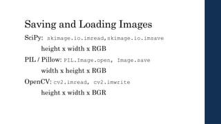 Saving and Loading Images
SciPy: skimage.io.imread,skimage.io.imsave
height x width x RGB
PIL / Pillow: PIL.Image.open, Image.save
width x height x RGB
OpenCV: cv2.imread, cv2.imwrite
height x width x BGR
 