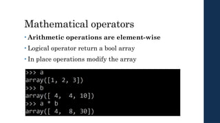 Mathematical operators
• Arithmetic operations are element-wise
• Logical operator return a bool array
• In place operations modify the array
 