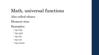 Math, universal functions
Also called ufuncs
Element-wise
Examples:
 np.exp
 np.sqrt
 np.sin
 np.cos
 np.isnan
 