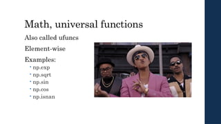 Math, universal functions
Also called ufuncs
Element-wise
Examples:
 np.exp
 np.sqrt
 np.sin
 np.cos
 np.isnan
 