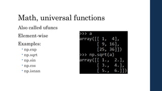 Math, universal functions
Also called ufuncs
Element-wise
Examples:
 np.exp
 np.sqrt
 np.sin
 np.cos
 np.isnan
 