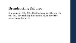 Broadcasting failures
If a.shape is 100, 200, 3 but b.shape is 4 then a + b
will fail. The trailing dimensions must have the
same shape (or be 1)
 