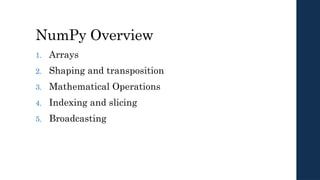 NumPy Overview
1. Arrays
2. Shaping and transposition
3. Mathematical Operations
4. Indexing and slicing
5. Broadcasting
 