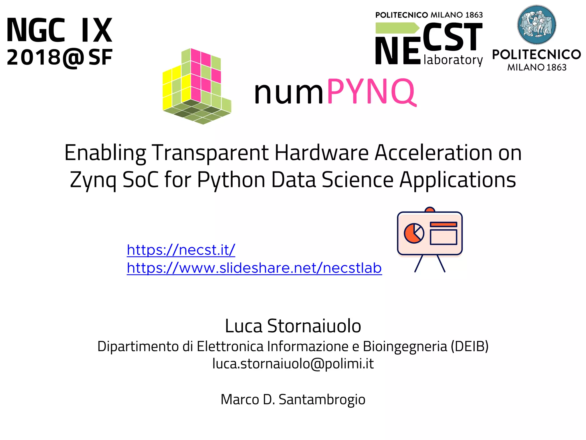 https://necst.it/
https://www.slideshare.net/necstlab
Enabling Transparent Hardware Acceleration on
Zynq SoC for Python Data Science Applications
numPYNQ
Luca Stornaiuolo
Dipartimento di Elettronica Informazione e Bioingegneria (DEIB)
luca.stornaiuolo@polimi.it
Marco D. Santambrogio
 