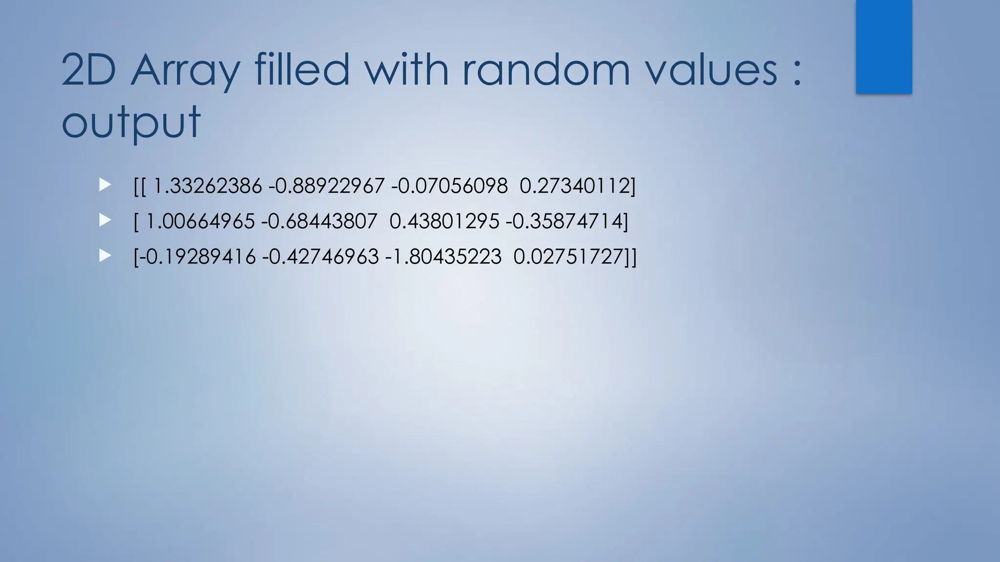 2D Array filled with random values :
output
 [[ 1.33262386 -0.88922967 -0.07056098 0.27340112]
 [ 1.00664965 -0.68443807 0.43801295 -0.35874714]
 [-0.19289416 -0.42746963 -1.80435223 0.02751727]]
 