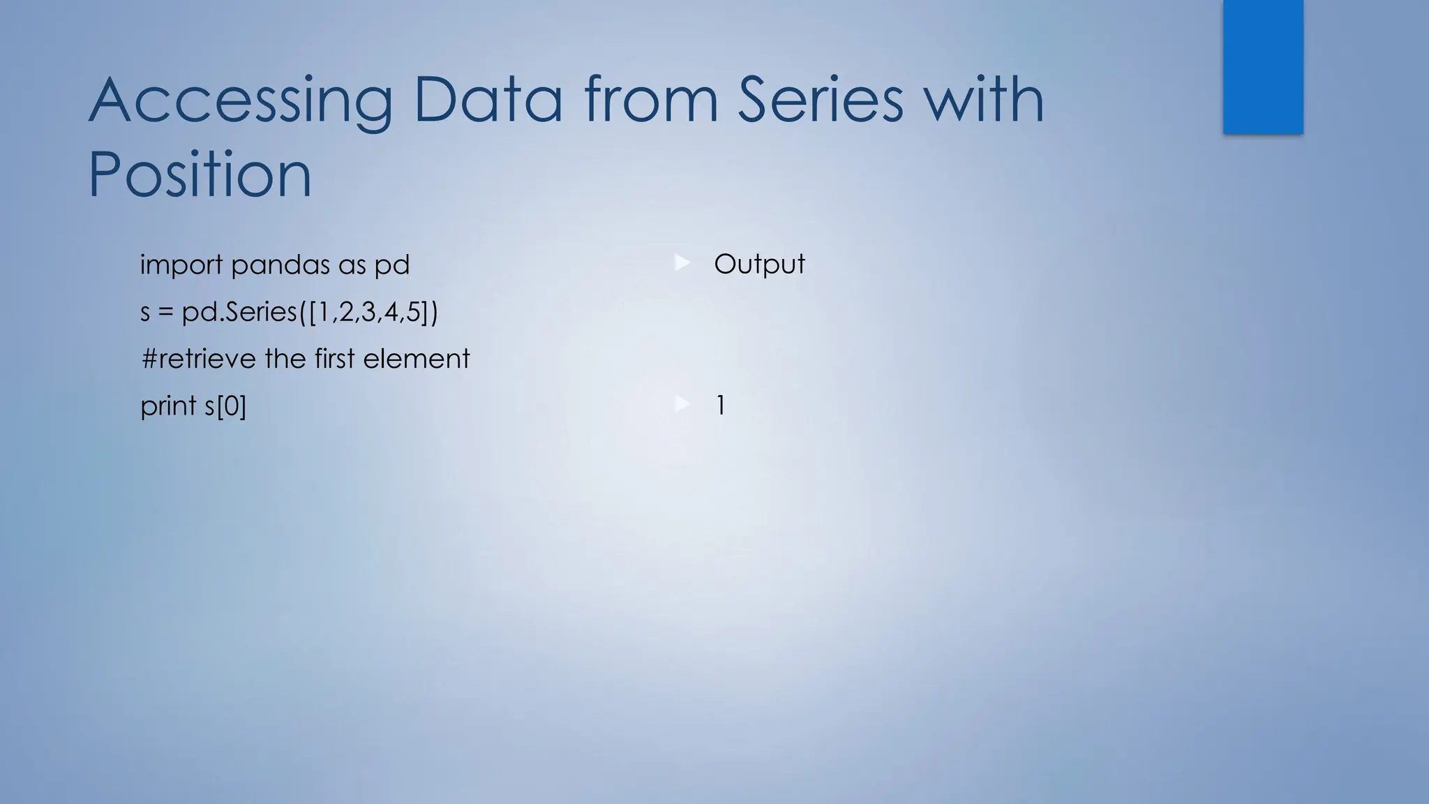 Accessing Data from Series with
Position
import pandas as pd
s = pd.Series([1,2,3,4,5])
#retrieve the first element
print s[0]
 Output
 1
 