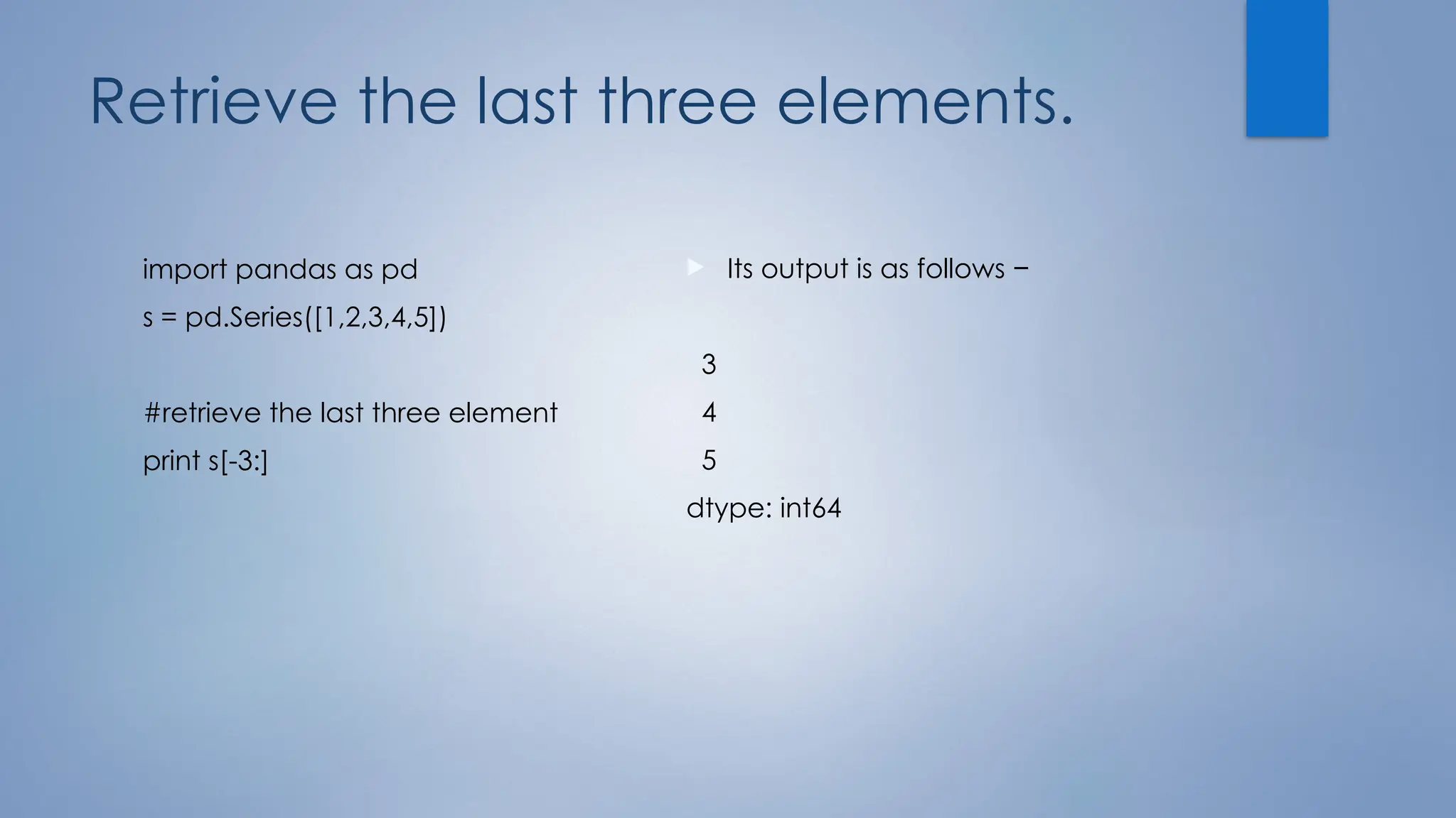 Retrieve the last three elements.
import pandas as pd
s = pd.Series([1,2,3,4,5])
#retrieve the last three element
print s[-3:]
 Its output is as follows −
3
4
5
dtype: int64
 