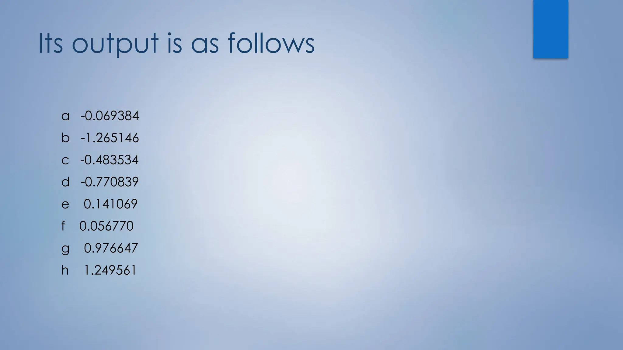 Its output is as follows
a -0.069384
b -1.265146
c -0.483534
d -0.770839
e 0.141069
f 0.056770
g 0.976647
h 1.249561
 