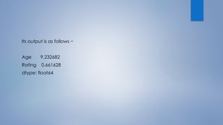 Its output is as follows −
Age 9.232682
Rating 0.661628
dtype: float64
 