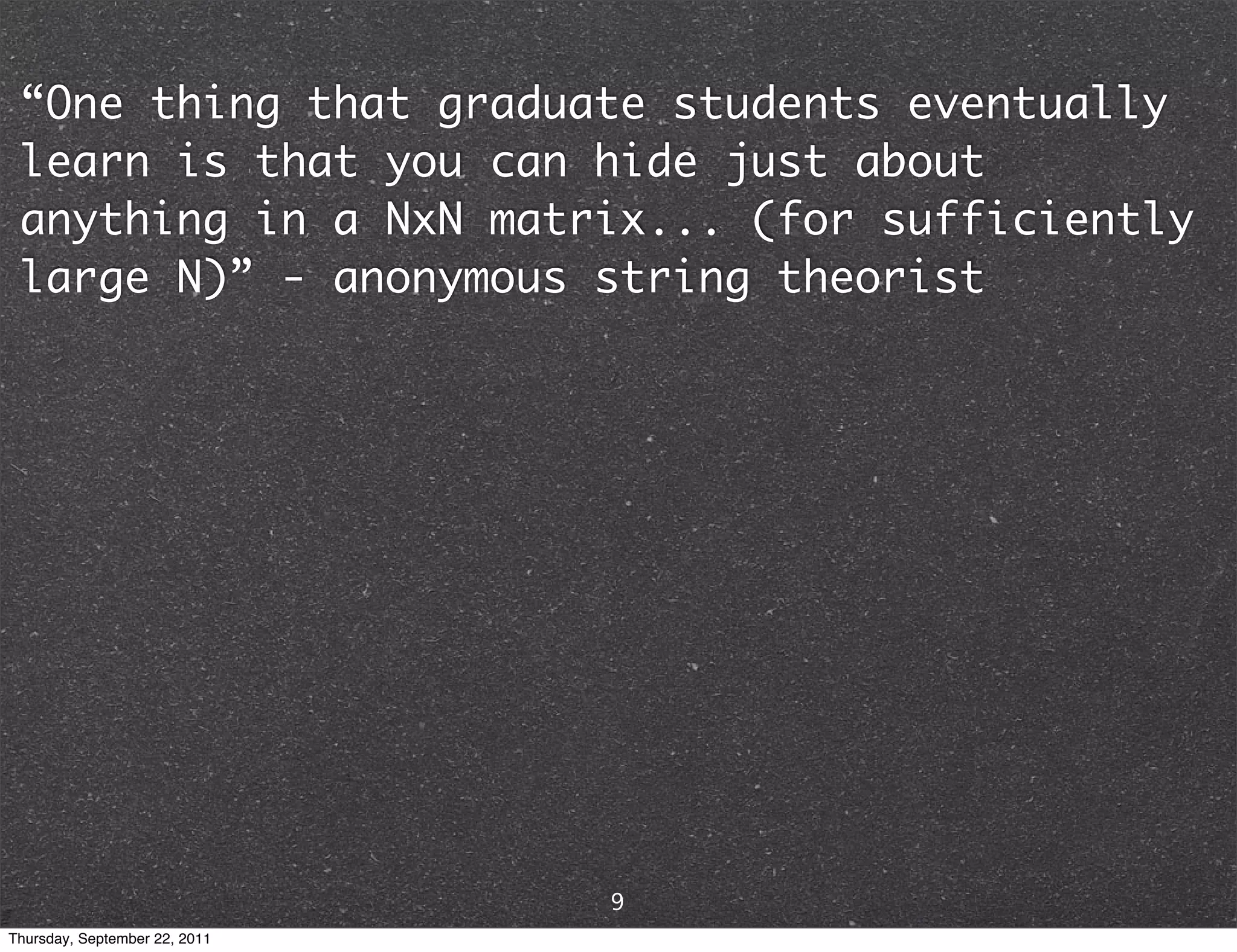 “One thing that graduate students eventually learn is that you can hide just about anything in a NxN matrix... (for sufficiently large N)” - anonymous string theorist 9 Thursday, September 22, 2011 