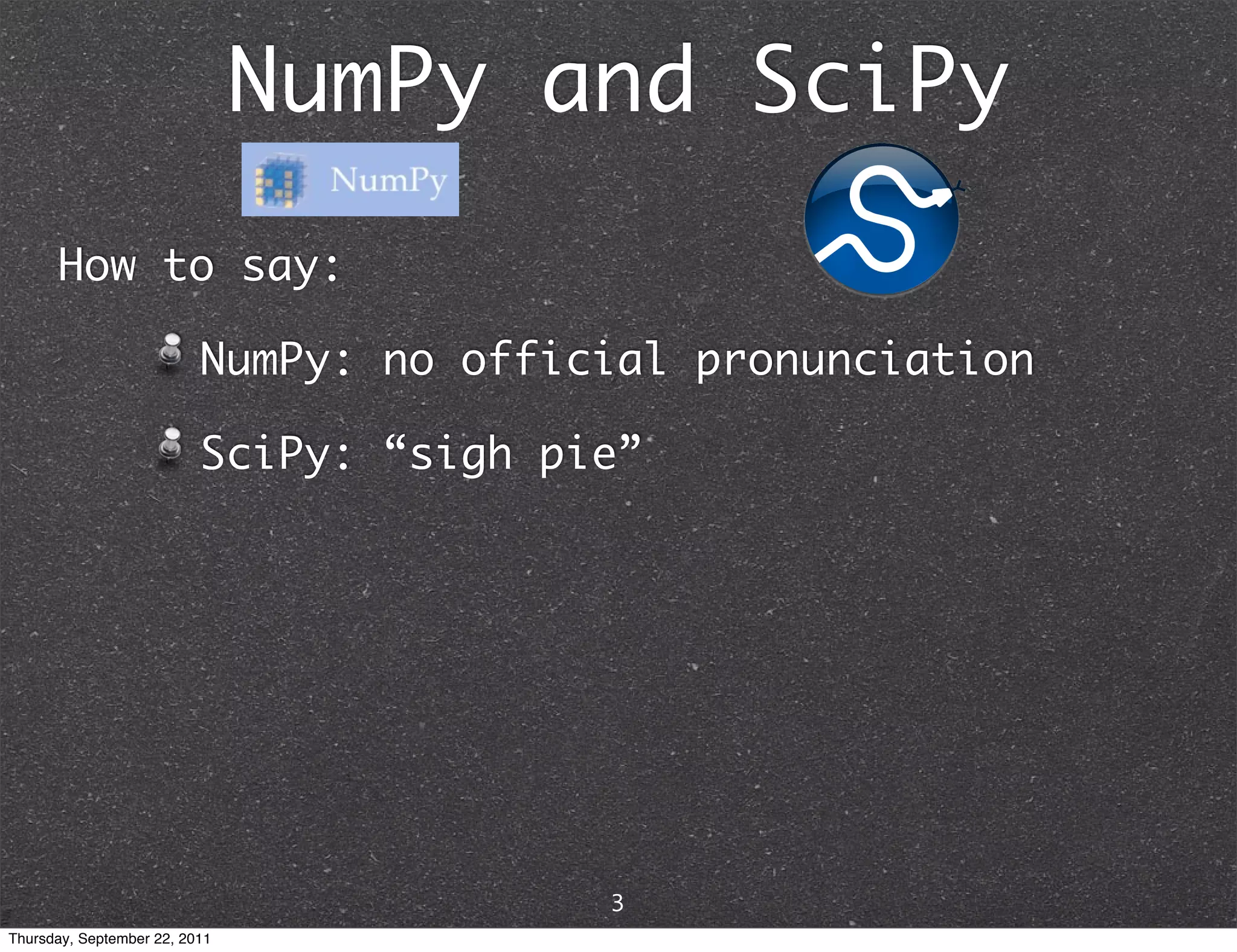 NumPy and SciPy How to say: NumPy: no official pronunciation SciPy: “sigh pie” 3 Thursday, September 22, 2011 