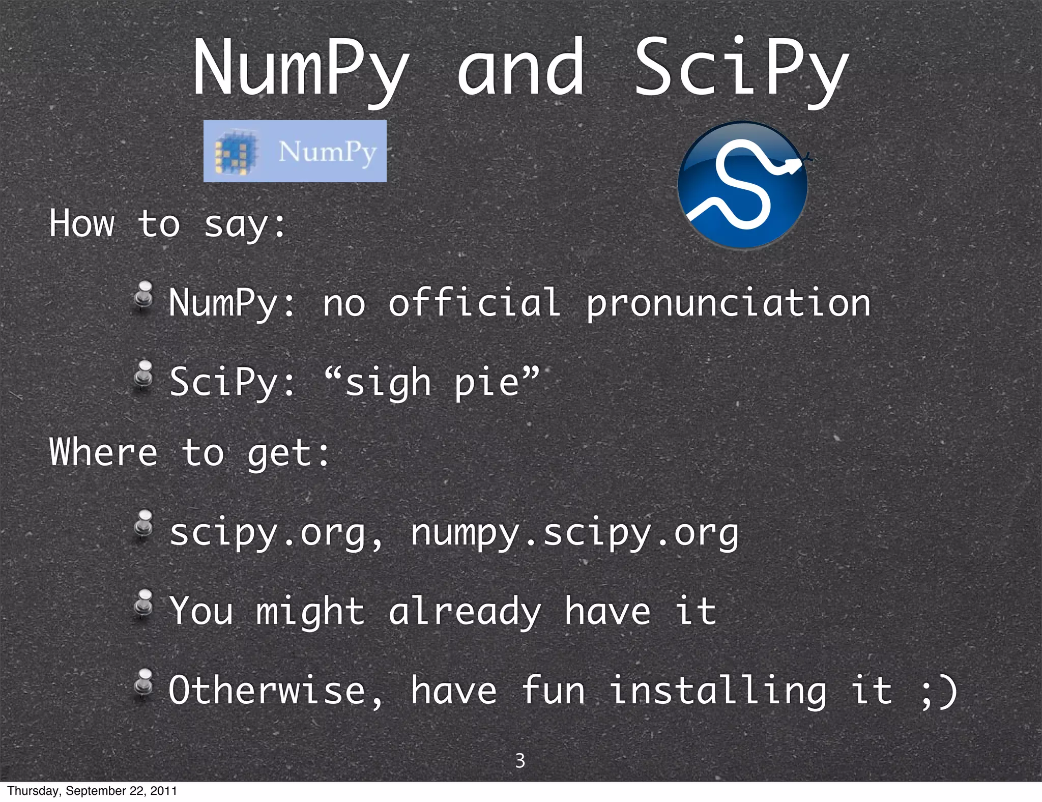 NumPy and SciPy How to say: NumPy: no official pronunciation SciPy: “sigh pie” Where to get: scipy.org, numpy.scipy.org You might already have it Otherwise, have fun installing it ;) 3 Thursday, September 22, 2011 