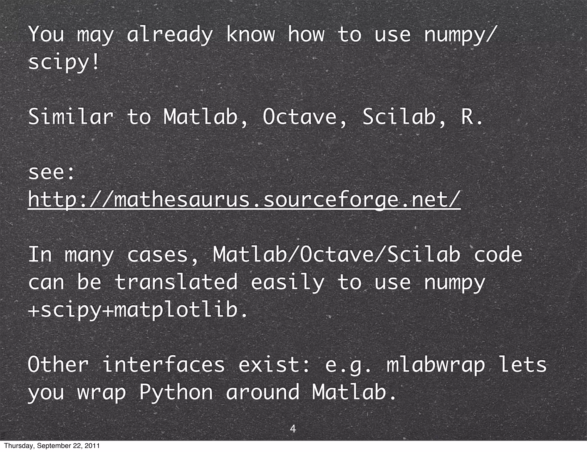 You may already know how to use numpy/ scipy! Similar to Matlab, Octave, Scilab, R. see: http://mathesaurus.sourceforge.net/ In many cases, Matlab/Octave/Scilab code can be translated easily to use numpy +scipy+matplotlib. Other interfaces exist: e.g. mlabwrap lets you wrap Python around Matlab. 4 Thursday, September 22, 2011 