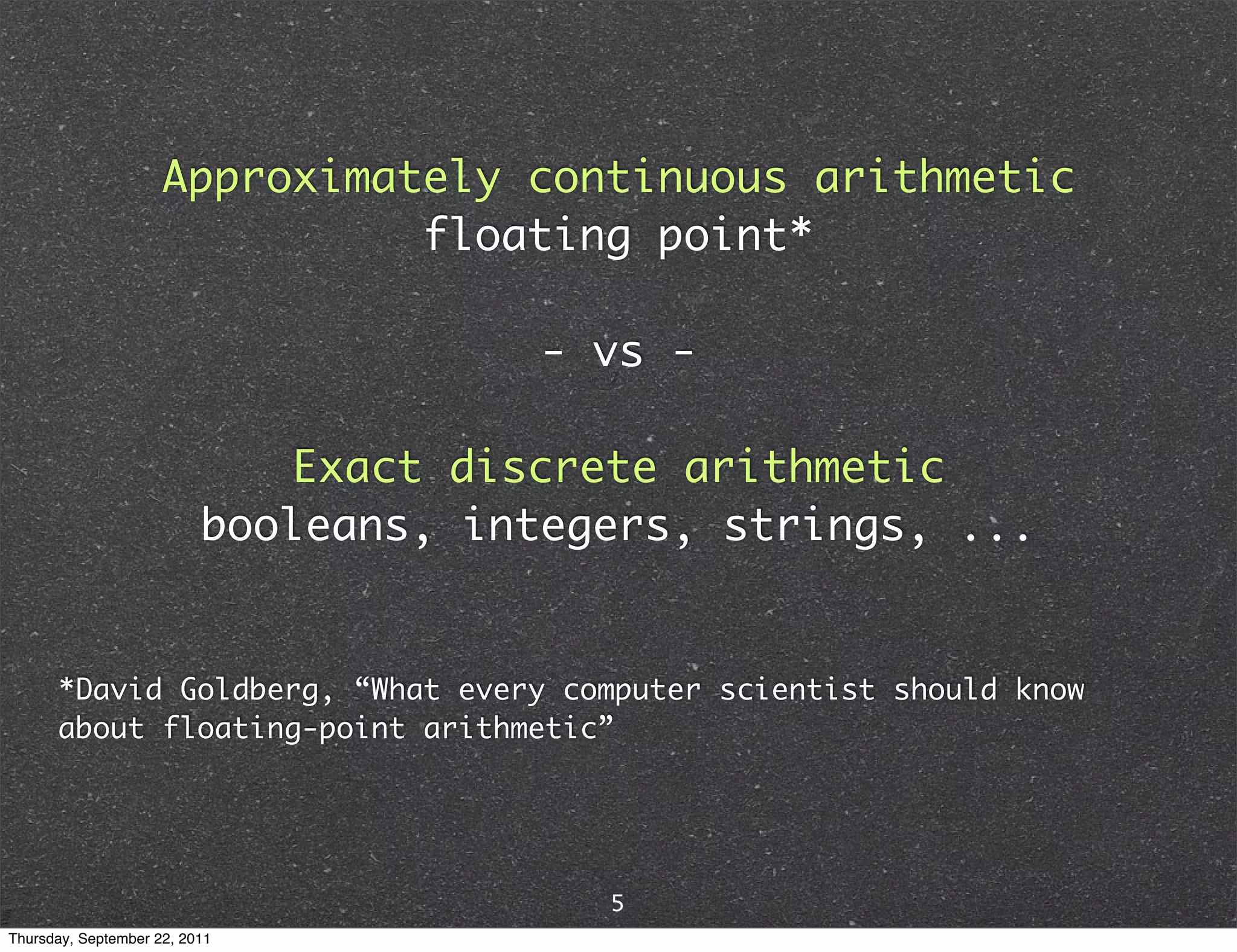 Approximately continuous arithmetic floating point* - vs - Exact discrete arithmetic booleans, integers, strings, ... *David Goldberg, “What every computer scientist should know about floating-point arithmetic” 5 Thursday, September 22, 2011 