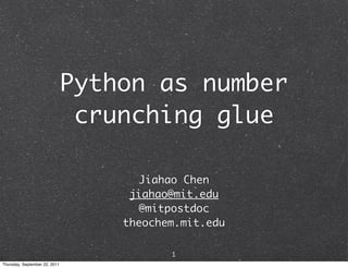 Python as number
                                crunching glue

                                     Jiahao Chen
                                    jiahao@mit.edu
                                     @mitpostdoc
                                   theochem.mit.edu

                                          1
Thursday, September 22, 2011
 
