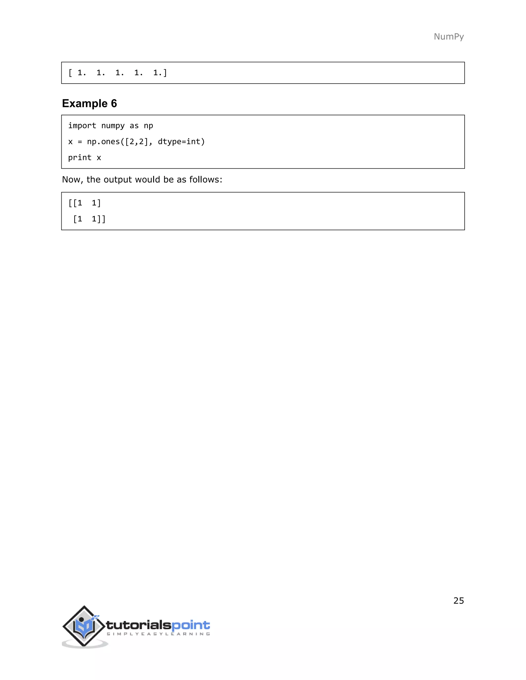 NumPy
25
[ 1. 1. 1. 1. 1.]
Example 6
import numpy as np
x = np.ones([2,2], dtype=int)
print x
Now, the output would be as follows:
[[1 1]
[1 1]]
 