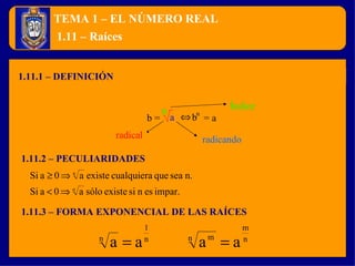 TEMA 1 – EL NÚMERO REAL 1.11.1 – DEFINICIÓN 1.11 – Raíces  1.11.2 – PECULIARIDADES 1.11.3 – FORMA EXPONENCIAL DE LAS RAÍCES n a b b =   = a radical radicando Índice n 