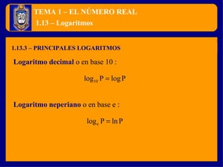 TEMA 1 – EL NÚMERO REAL 1.13.3 – PRINCIPALES LOGARITMOS 1.13 – Logaritmos Logaritmo decimal   o en base 10 : Logaritmo neperiano   o en base e : 