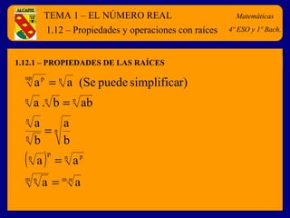 TEMA 1 – EL NÚMERO REAL
1.12.1 – PROPIEDADES DE LAS RAÍCES
Matemáticas
4º ESO y 1º Bach.1.12 – Propiedades y operaciones con raíces
( )
n.mm n
n pp
n
n
n
n
nnn
nnp p
aa
aa
b
a
b
a
abb.a
r)simplificapuede(Seaa
=
=
=
=
=
 