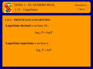TEMA 1 – EL NÚMERO REAL
1.13.3 – PRINCIPALES LOGARITMOS
1.13 – Logaritmos
Logaritmo decimal o en base 10 :
Matemáticas
1º Bach.
PlogPlog10 =
Logaritmo neperiano o en base e :
PlnPloge =
 
