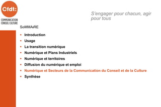 SOMMAIRE
 Introduction
 Usage
 La transition numérique
 Numérique et Plans Industriels
 Numérique et territoires
 Diffusion du numérique et emploi
 Numérique et Secteurs de la Communication du Conseil et de la Culture
 Synthèse
S’engager pour chacun, agir
pour tous
 