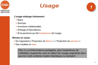 L’usage mélange intimement:
 Biens
 Services
 Inventions intellectuelles
 (Partage d’informations)
 Et la personne qui fait l’expérience de l’usage
Plus il y a d’informations partagées, plus l’expérience de
l’utilisateur augmente, plus la valeur de l’usage augmente alors
que les coûts unitaires restent identiques ou baissent.
1
5
Remise en cause
 De l’opposition« Production de Biens » / « Production de services »
 Des modèles en silos
 