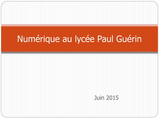 Juin 2015
Numérique au lycée Paul Guérin
 