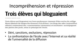 Incompréhension et répression
• Déni, sanctions, exclusions, répression
• La confrontation de l’école avec l’Internet et sa réalité
de l’universalité de la diffusion
 