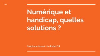 Numérique et
handicap, quelles
solutions ?
Stéphane Manet - Le Relais 59
 