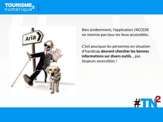 Bien évidemment, l’application J’ACCEDE
ne recense pas tous les lieux accessibles.
C’est pourquoi les personnes en situation
d’handicap devront chercher les bonnes
informations sur divers outils… pas
toujours accessibles !
 