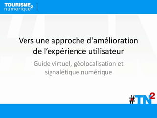 Vers une approche d'amélioration
de l’expérience utilisateur
Guide virtuel, géolocalisation et
signalétique numérique
 