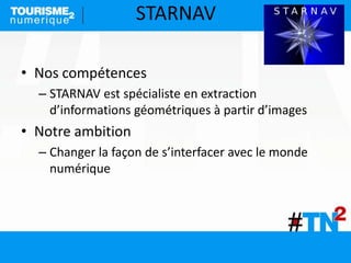 STARNAV
• Nos compétences
– STARNAV est spécialiste en extraction
d’informations géométriques à partir d’images
• Notre ambition
– Changer la façon de s’interfacer avec le monde
numérique
 