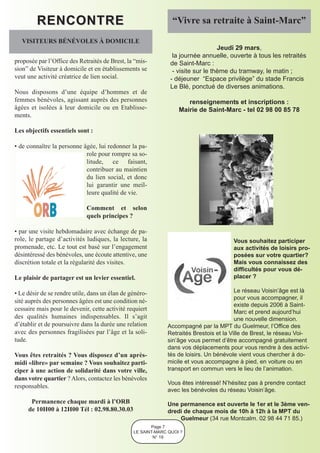 RENCONTRE                                             “Vivre sa retraite à Saint-Marc”

   VISITEURS BÉNÉVOLES À DOMICILE
                                                                                  Jeudi 29 mars,
                                                                la journée annuelle, ouverte à tous les retraités
proposée par l’Office des Retraités de Brest, la “mis-         de Saint-Marc :
sion” de Visiteur à domicile et en établissements se            - visite sur le thème du tramway, le matin ;
veut une activité créatrice de lien social.                    - déjeuner “Espace privilège” du stade Francis
                                                               Le Blé, ponctué de diverses animations.
Nous disposons d’une équipe d’hommes et de
femmes bénévoles, agissant auprès des personnes                      renseignements et inscriptions :
âgées et isolées à leur domicile ou en Etablisse-                 Mairie de Saint-Marc - tel 02 98 00 85 78
ments.

Les objectifs essentiels sont :

• de connaître la personne âgée, lui redonner la pa-
                            role pour rompre sa so-
                            litude, ce faisant,
                            contribuer au maintien
                            du lien social, et donc
                            lui garantir une meil-
                            leure qualité de vie.

                             Comment et selon
                             quels principes ?

• par une visite hebdomadaire avec échange de pa-
role, le partage d’activités ludiques, la lecture, la                                 Vous souhaitez participer
promenade, etc. Le tout est basé sur l’engagement                                     aux activités de loisirs pro-
désintéressé des bénévoles, une écoute attentive, une                                 posées sur votre quartier?
discrétion totale et la régularité des visites.                                       Mais vous connaissez des
                                                                                      difficultés pour vous dé-
Le plaisir de partager est un levier essentiel.                                       placer ?

• Le désir de se rendre utile, dans un élan de généro-                                  Le réseau Voisin’âge est là
                                                                                        pour vous accompagner, il
sité auprès des personnes âgées est une condition né-
                                                                                        existe depuis 2006 à Saint-
cessaire mais pour le devenir, cette activité requiert                                  Marc et prend aujourd’hui
des qualités humaines indispensables. Il s’agit                                         une nouvelle dimension.
d’établir et de poursuivre dans la durée une relation        Accompagné par la MPT du Guelmeur, l’Office des
avec des personnes fragilisées par l’âge et la soli-         Retraités Brestois et la Ville de Brest, le réseau Voi-
tude.                                                        sin’âge vous permet d’être accompagné gratuitement
                                                             dans vos déplacements pour vous rendre à des activi-
Vous êtes retraités ? Vous disposez d’un après-              tés de loisirs. Un bénévole vient vous chercher à do-
midi «libre» par semaine ? Vous souhaitez parti-             micile et vous accompagne à pied, en voiture ou en
ciper à une action de solidarité dans votre ville,           transport en commun vers le lieu de l’animation.
dans votre quartier ? Alors, contactez les bénévoles
                                                             Vous êtes intéressé! N’hésitez pas à prendre contact
responsables.
                                                             avec les bénévoles du réseau Voisin’âge.
      Permanence chaque mardi à l’ORB                        Une permanence est ouverte le 1er et le 3ème ven-
     de 10H00 à 12H00 Tél : 02.98.80.30.03                   dredi de chaque mois de 10h à 12h à la MPT du
                                                                 Guelmeur (34 rue Montcalm. 02 98 44 71 85.)
                                                       Page 7
                                                LE SAINT-MARC QUOI ?
                                                        N° 19
 