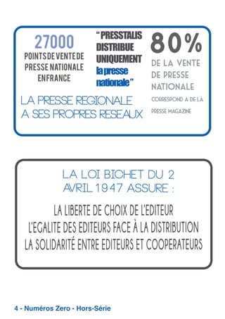 “ PRESSTALIS
DISTRIBUE
UNIQUEMENT
la presse
nationale ”

80%

La presse regionale
a ses propres reseaux

la Loi bichet du 2
a
vril1947 assure :

4 - Numéros Zero - Hors-Série

 