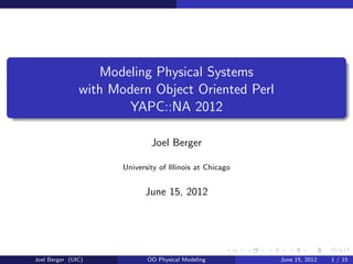 Modeling Physical Systems
               with Modern Object Oriented Perl
                      YAPC::NA 2012

                              Joel Berger

                      University of Illinois at Chicago


                            June 15, 2012




Joel Berger (UIC)            OO Physical Modeling         June 15, 2012   1 / 15
 
