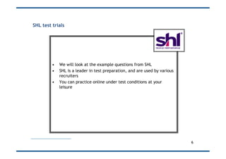SHL test trials
•  We will look at the example questions from SHL
•  SHL is a leader in test preparation, and are used by ...