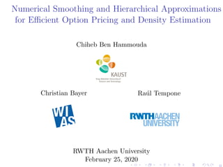 Numerical Smoothing and Hierarchical Approximations
for Eﬃcient Option Pricing and Density Estimation
Chiheb Ben Hammouda
Christian Bayer Ra´ul Tempone
RWTH Aachen University
February 25, 2020
0
 