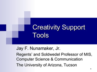 Creativity Support Tools Jay F. Nunamaker, Jr. Regents’ and Soldwedel Professor of MIS, Computer Science & Communication The University of Arizona, Tucson 