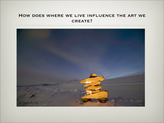 How does where we live inﬂuence the art we
                 create?
 