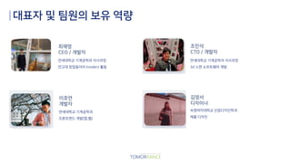 대표자 및 팀원의 보유 역량
연세대학교 기계공학과 석사과정
연고대 창업동아리 Insiders 활동
조민석
CTO / 개발자
최재영
CEO / 개발자
김영서
디자이너
이호연
개발자
연세대학교 기계공학과 석사과정
3d 스캔 소프트웨어 개발
연세대학교 기계공학과
프론트엔드 개발(앱,웹)
숙명여자대학교 산업디자인학과
제품 디자인
 