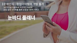 3D 스캔을 이용하여 직관적인 목표와
운동 성과 시각화를 통해 운동동기부여 서비스
눈바디 플래너
문제인식 : 창업아이템의 개발 동기
 