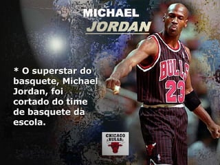 * O superstar do basquete, Michael Jordan, foi cortado do time de basquete da escola. 