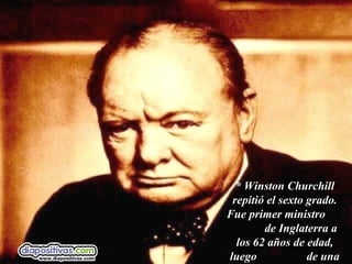 * Winston Churchill repitió el sexto grado. Fue primer ministro  de Inglaterra a los 62 años de edad, luego  de una vida muy dura.   