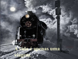 A vida é apenas uma
viagem.
 
