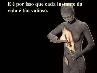 E é por isso que cada instante da
vida é tão valioso.
 