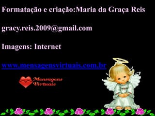 Formatação e criação:Maria da Graça Reis

gracy.reis.2009@gmail.com

Imagens: Internet

www.mensagensvirtuais.com.br
 