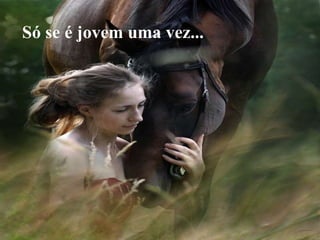 Só se é jovem uma vez...
 