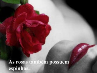 As rosas também possuem
espinhos.
 